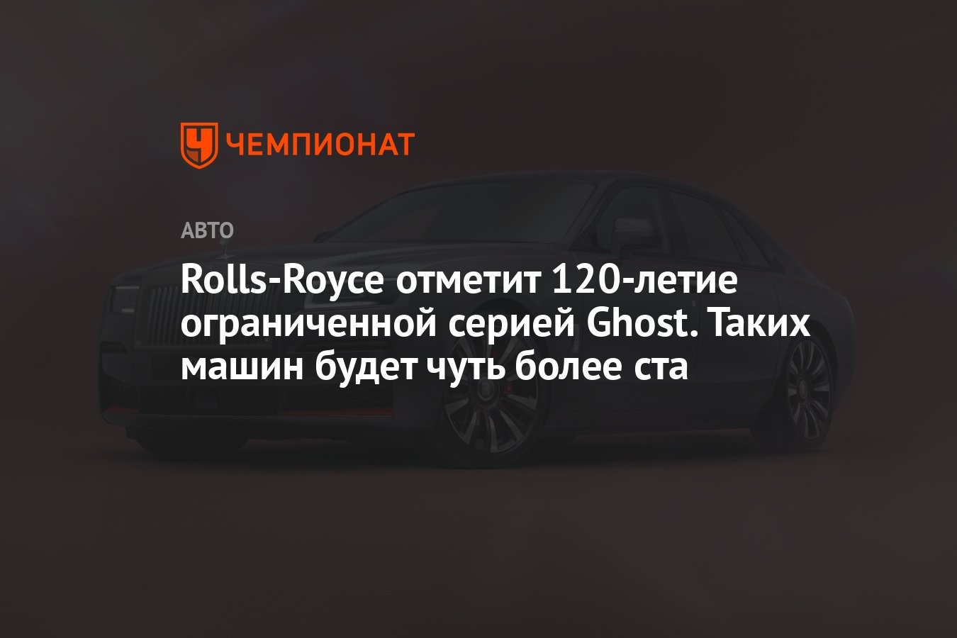 Rolls-Royce отметит 120-летие ограниченной серией Ghost. Таких машин будет  чуть более ста - Чемпионат