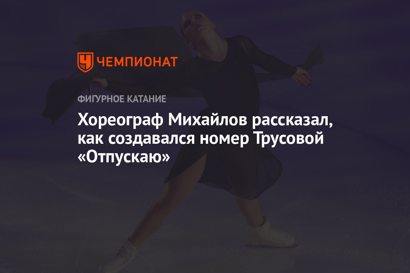 Хореограф Михайлов рассказал, как создавался номер Трусовой «Отпускаю» -  Чемпионат