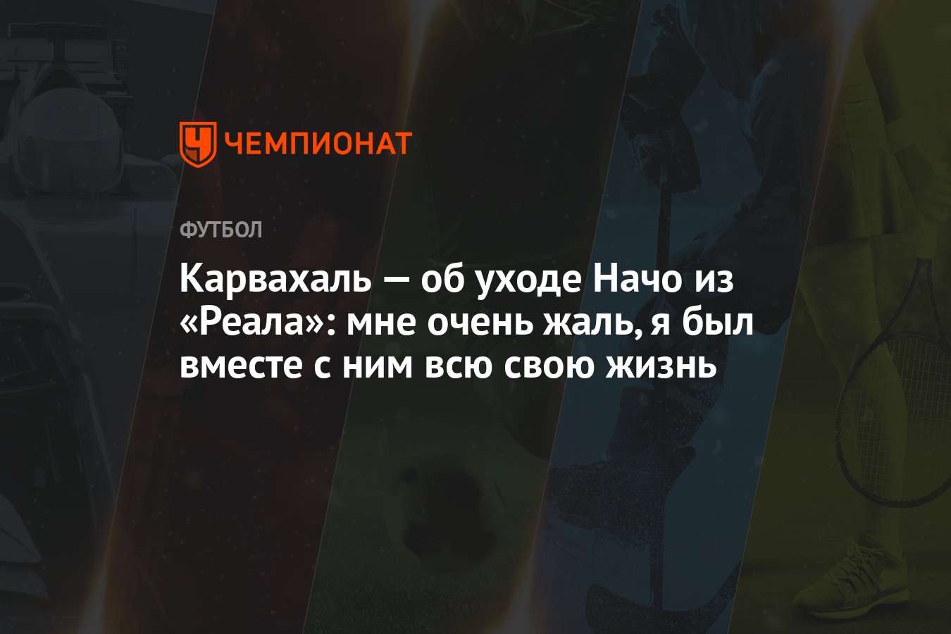 Карвахаль — об уходе Начо из «Реала»: мне очень жаль, я был вместе с ним  всю свою жизнь