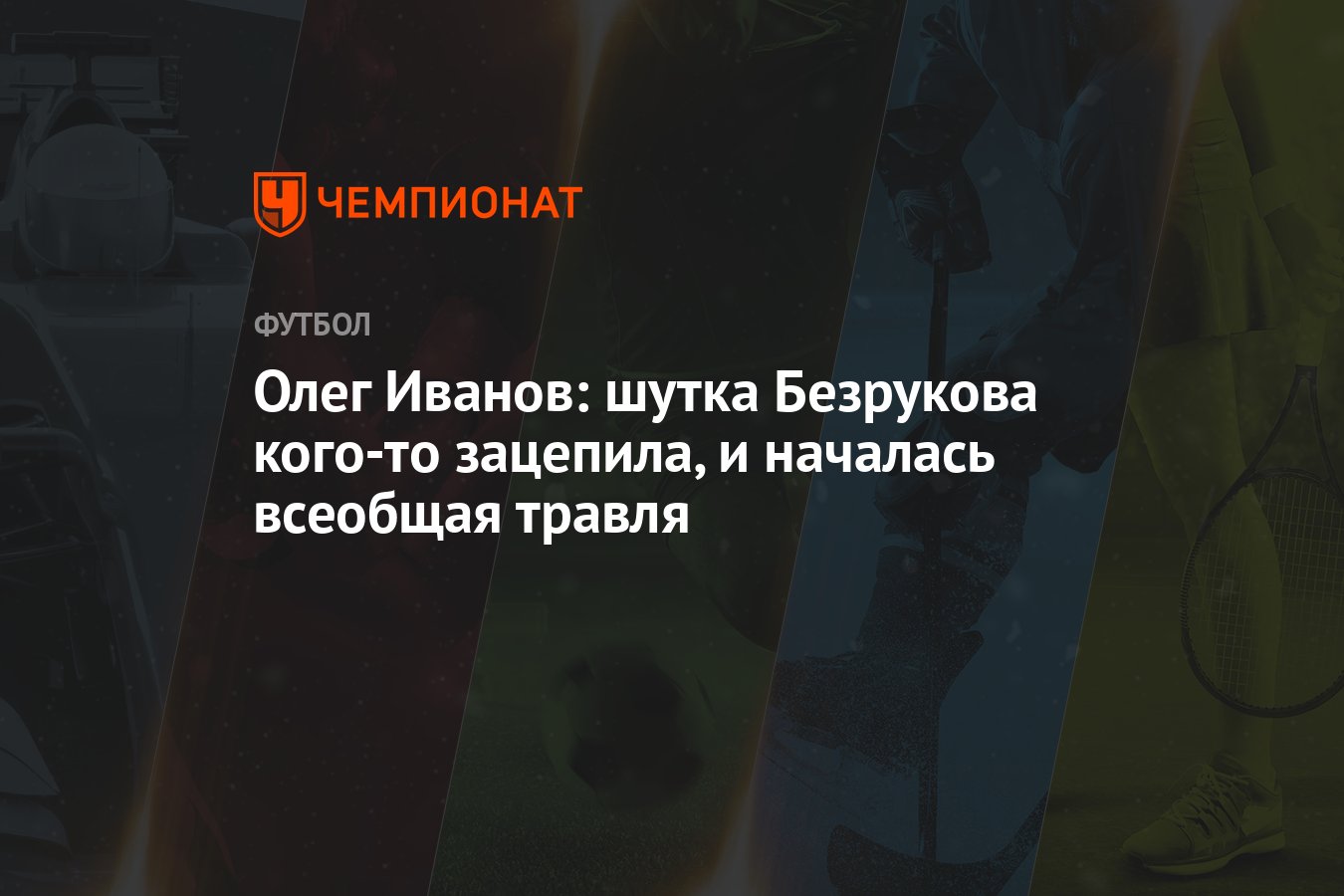 Олег Иванов: шутка Безрукова кого-то зацепила, и началась всеобщая травля -  Чемпионат