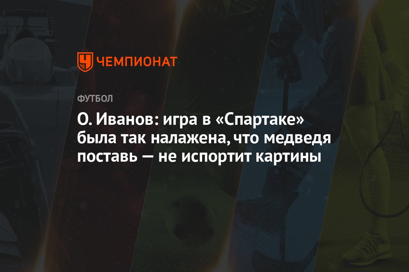 О. Иванов: игра в «Спартаке» была так налажена, что медведя поставь — не  испортит картины