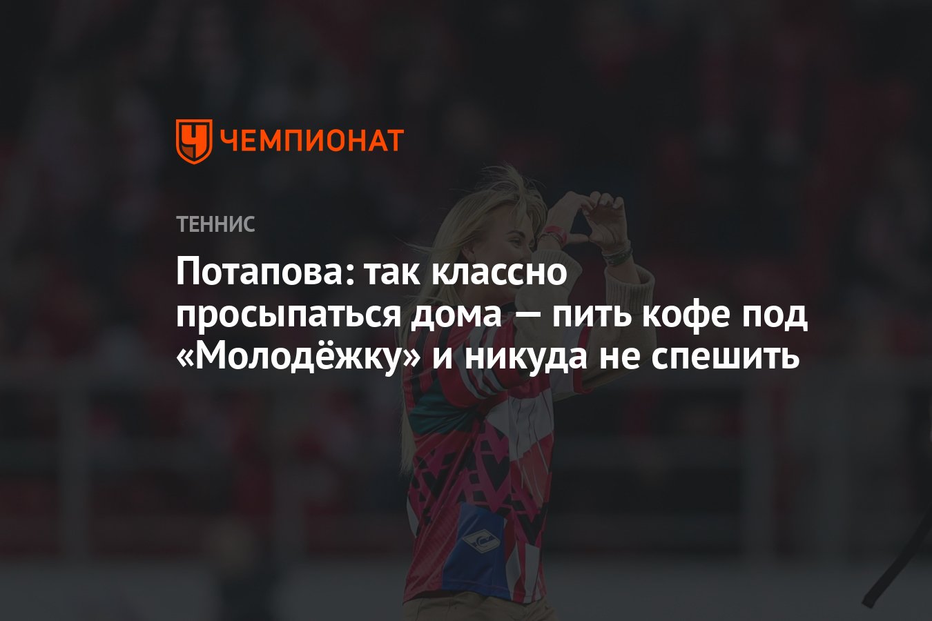 Потапова: так классно просыпаться дома — пить кофе под «Молодёжку» и никуда  не спешить - Чемпионат