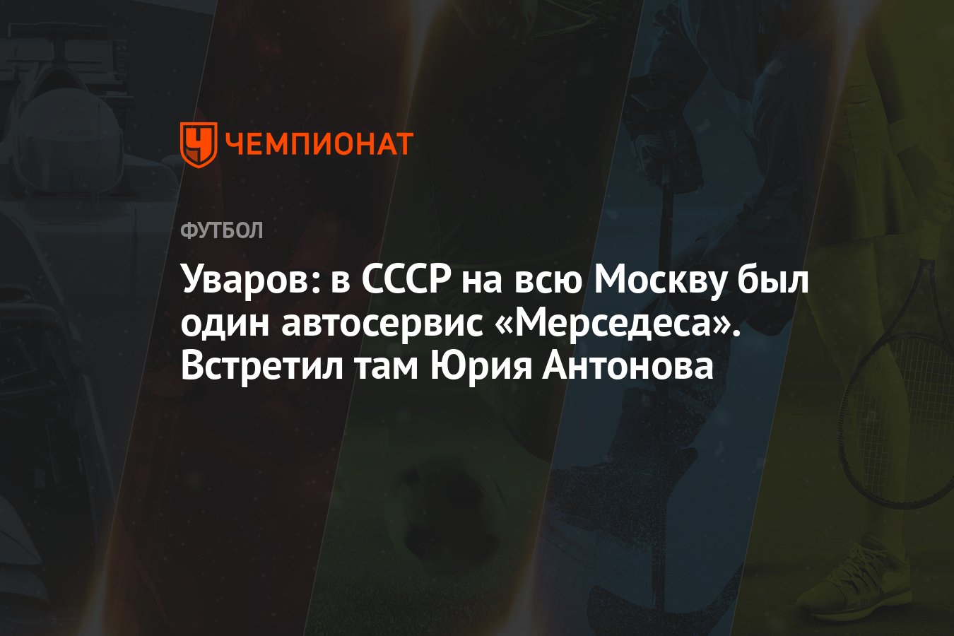 Уваров: в СССР на всю Москву был один автосервис «Мерседеса». Встретил там Юрия  Антонова - Чемпионат