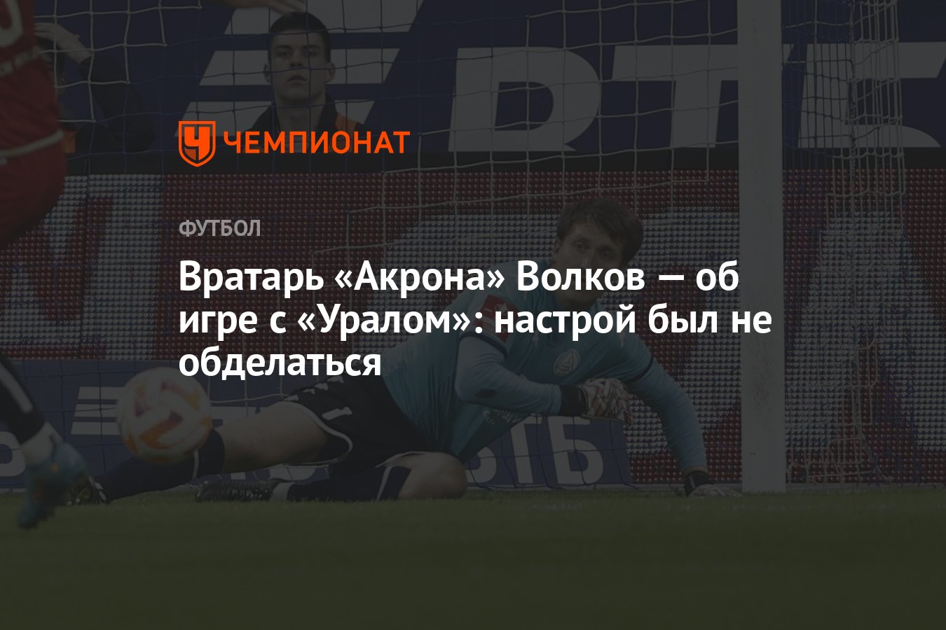 Вратарь «Акрона» Волков — об игре с «Уралом»: настрой был не обделаться -  Чемпионат