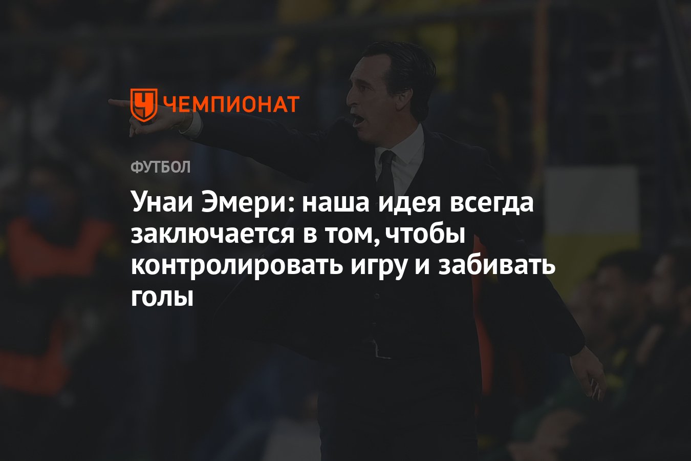 Унаи Эмери: наша идея всегда заключается в том, чтобы контролировать игру и забивать  голы - Чемпионат