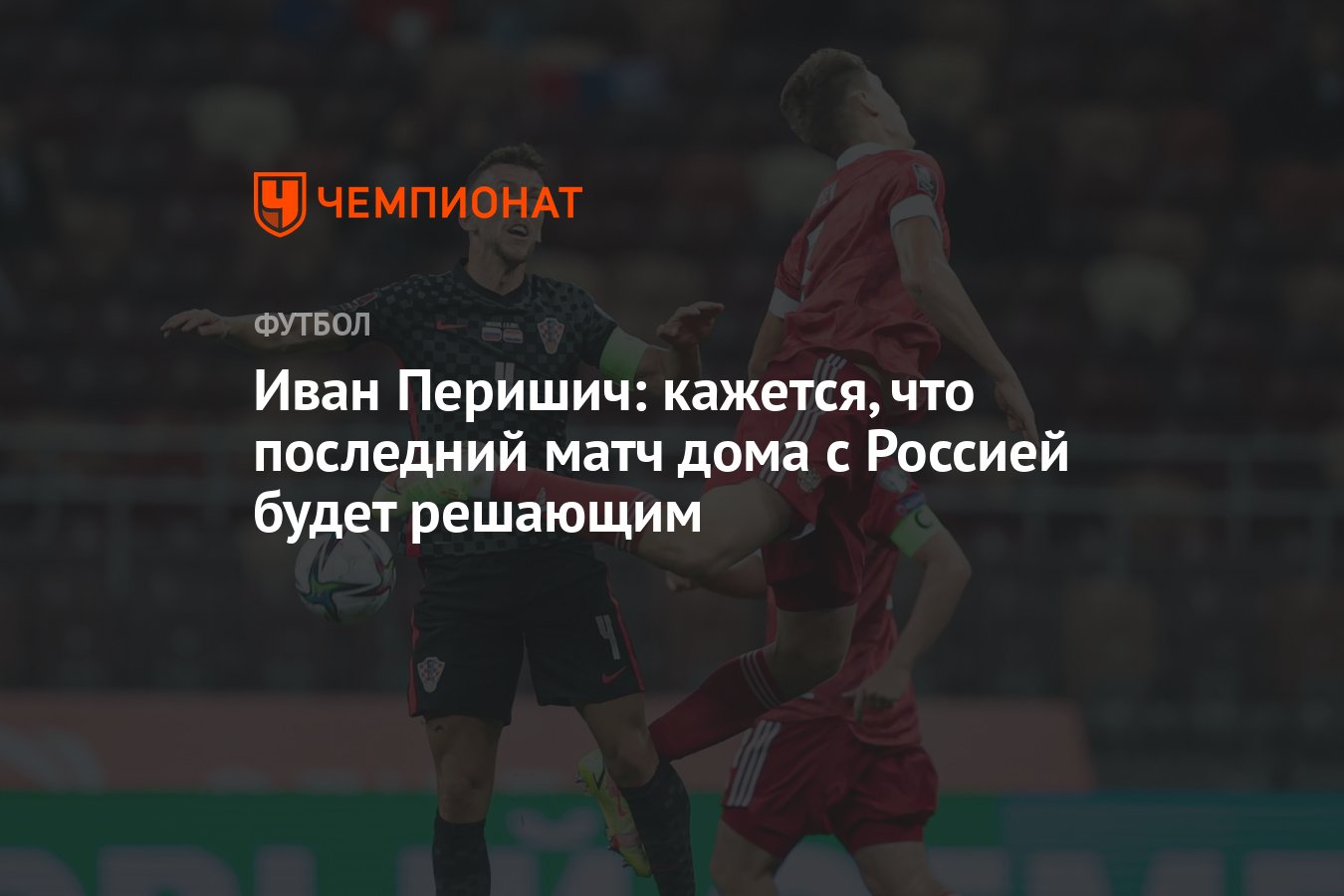 Иван Перишич: кажется, что последний матч дома с Россией будет решающим -  Чемпионат