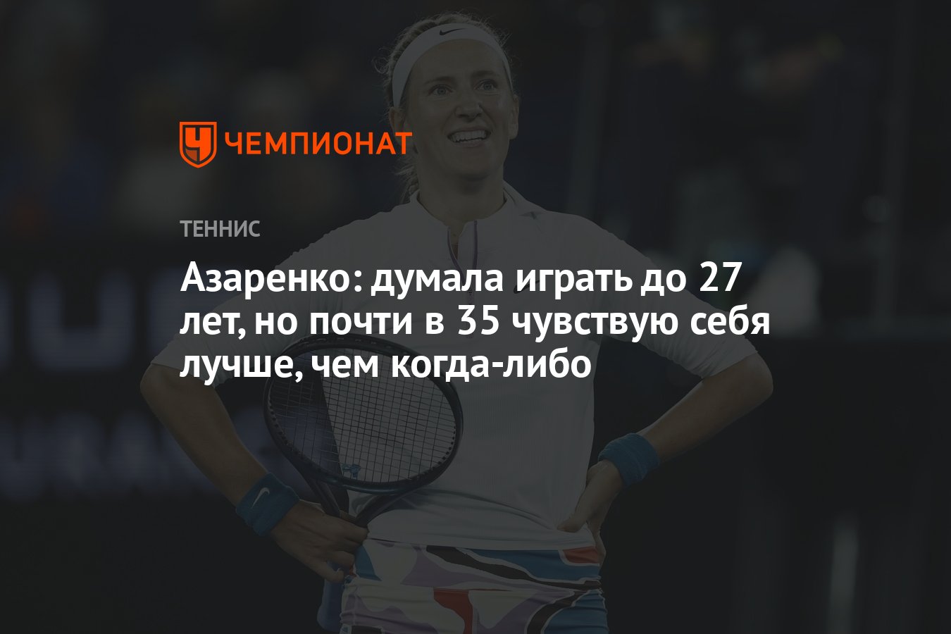 Азаренко: думала играть до 27 лет, но почти в 35 чувствую себя лучше, чем  когда-либо - Чемпионат