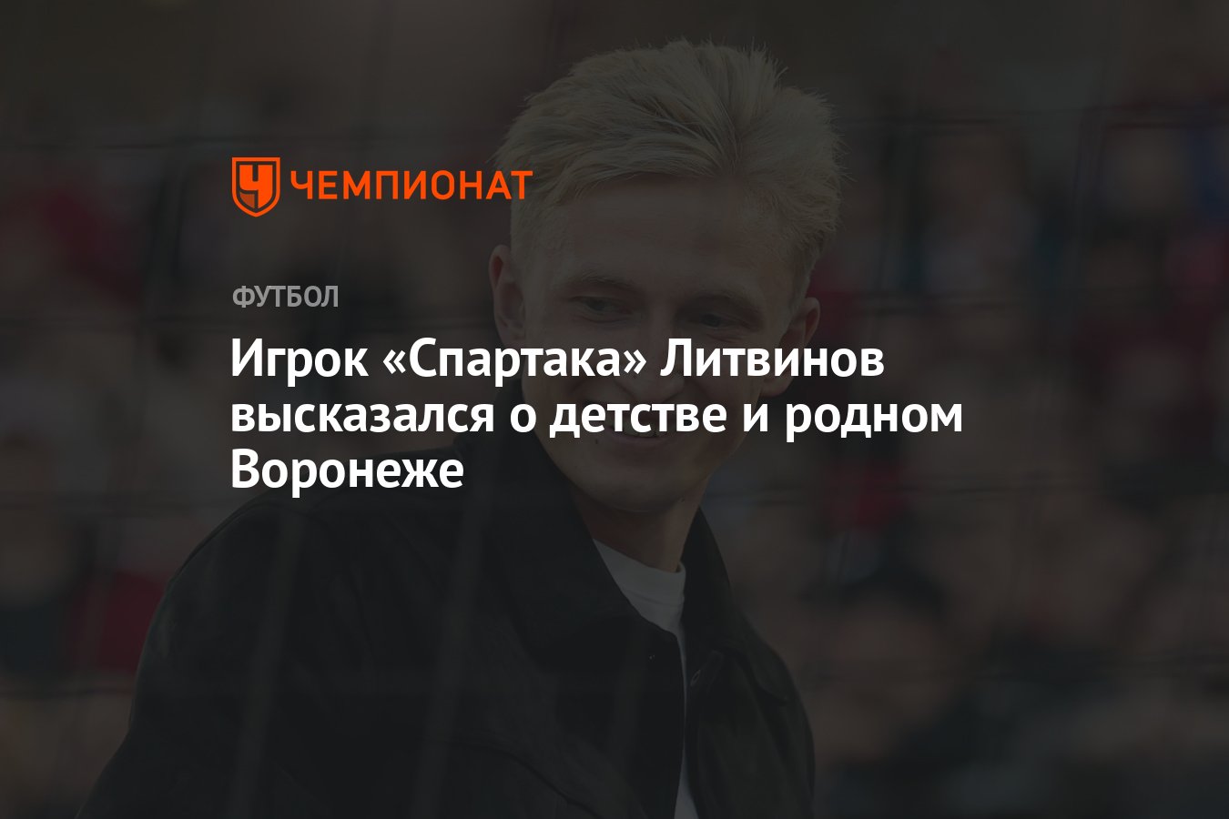 Игрок «Спартака» Литвинов высказался о детстве и родном Воронеже - Чемпионат