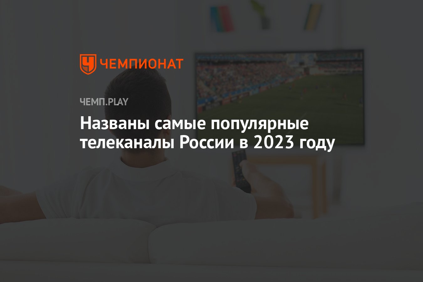 Названы самые популярные телеканалы России в 2023 году: «Россия 1», НТВ,  «Первый канал», «Пятый канал» и РЕН ТВ - Чемпионат