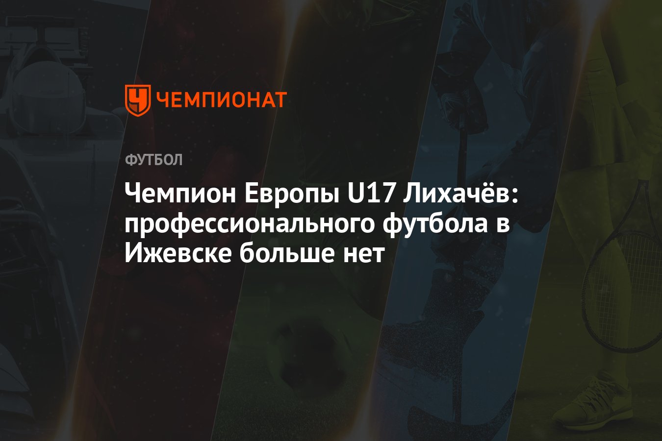 Чемпион Европы U17 Лихачёв: профессионального футбола в Ижевске больше нет