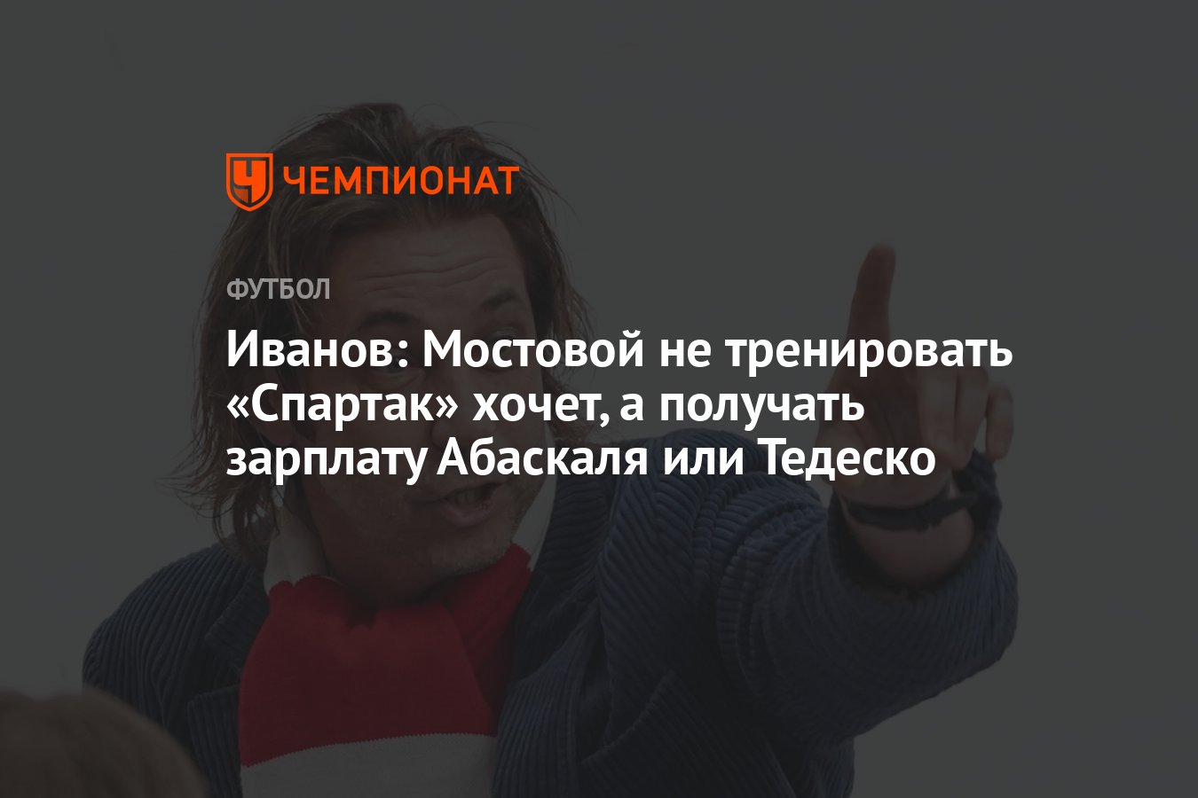 Иванов: Мостовой не тренировать «Спартак» хочет, а получать зарплату  Абаскаля или Тедеско - Чемпионат