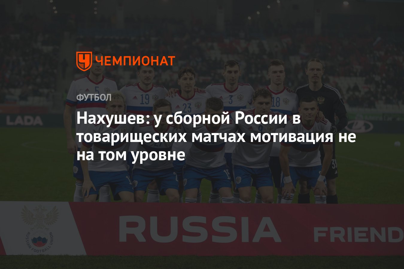 Нахушев: у сборной России в товарищеских матчах мотивация не на том уровне  - Чемпионат