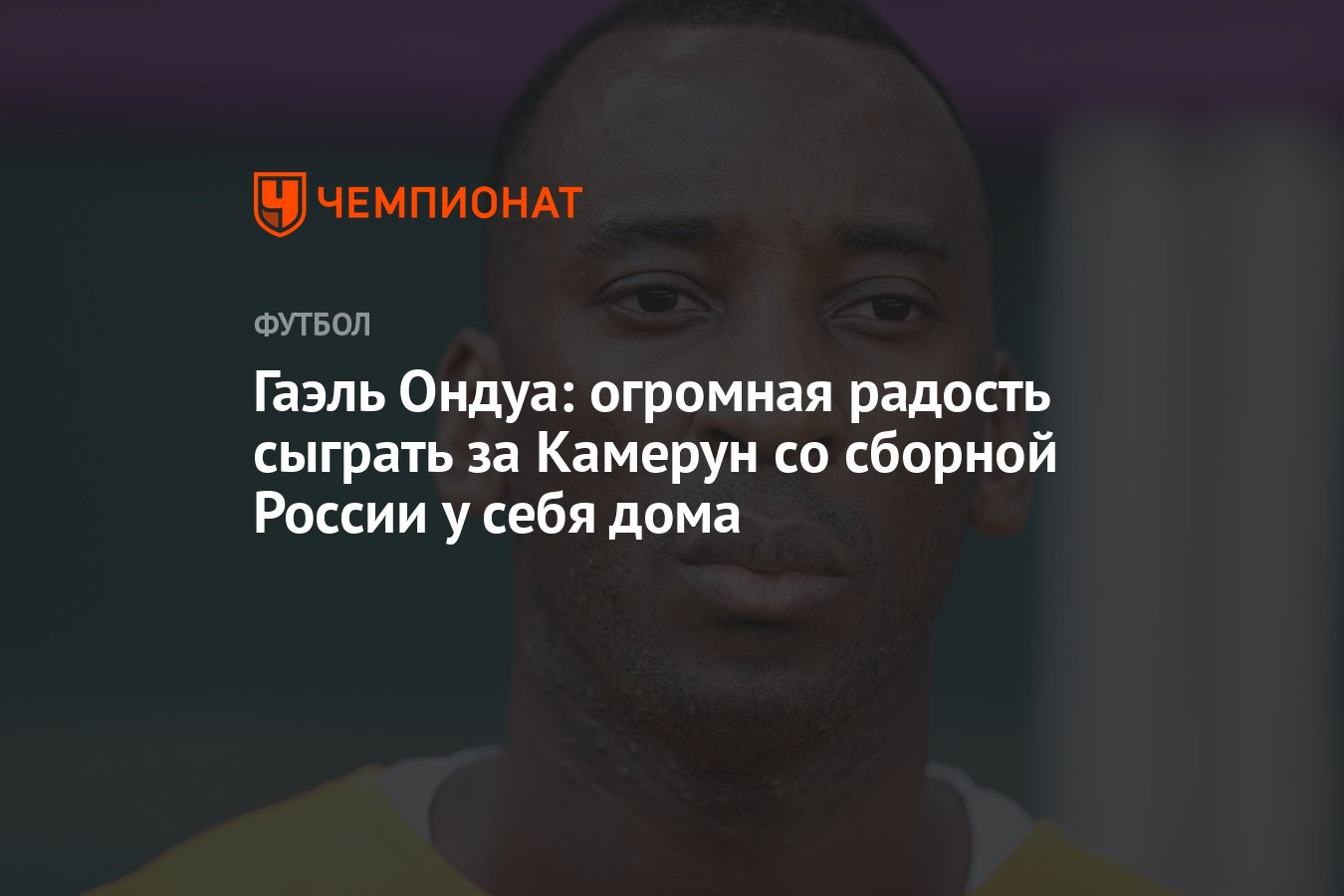 Гаэль Ондуа: огромная радость сыграть за Камерун со сборной России у себя  дома - Чемпионат