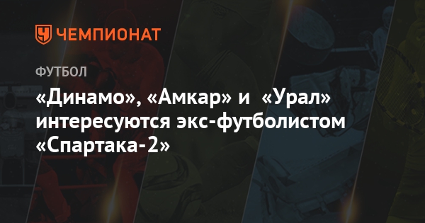 «Динамо», «Амкар» и «Урал» интересуются экс-футболистом «Спартака-2»