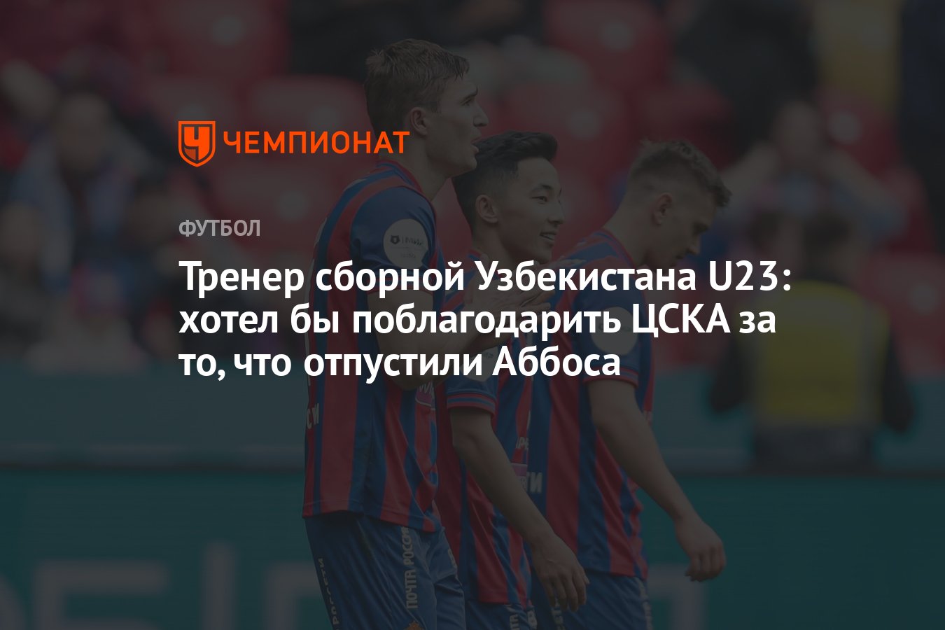 Тренер сборной Узбекистана U23: хотел бы поблагодарить ЦСКА за то, что  отпустили Аббоса - Чемпионат