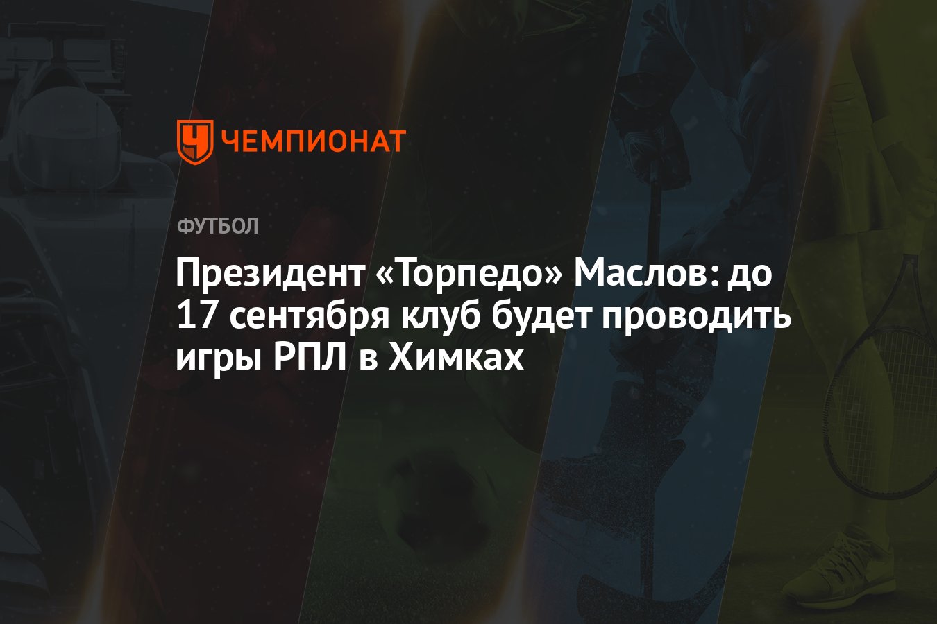 Президент «Торпедо» Маслов: до 17 сентября клуб будет проводить игры РПЛ в  Химках - Чемпионат