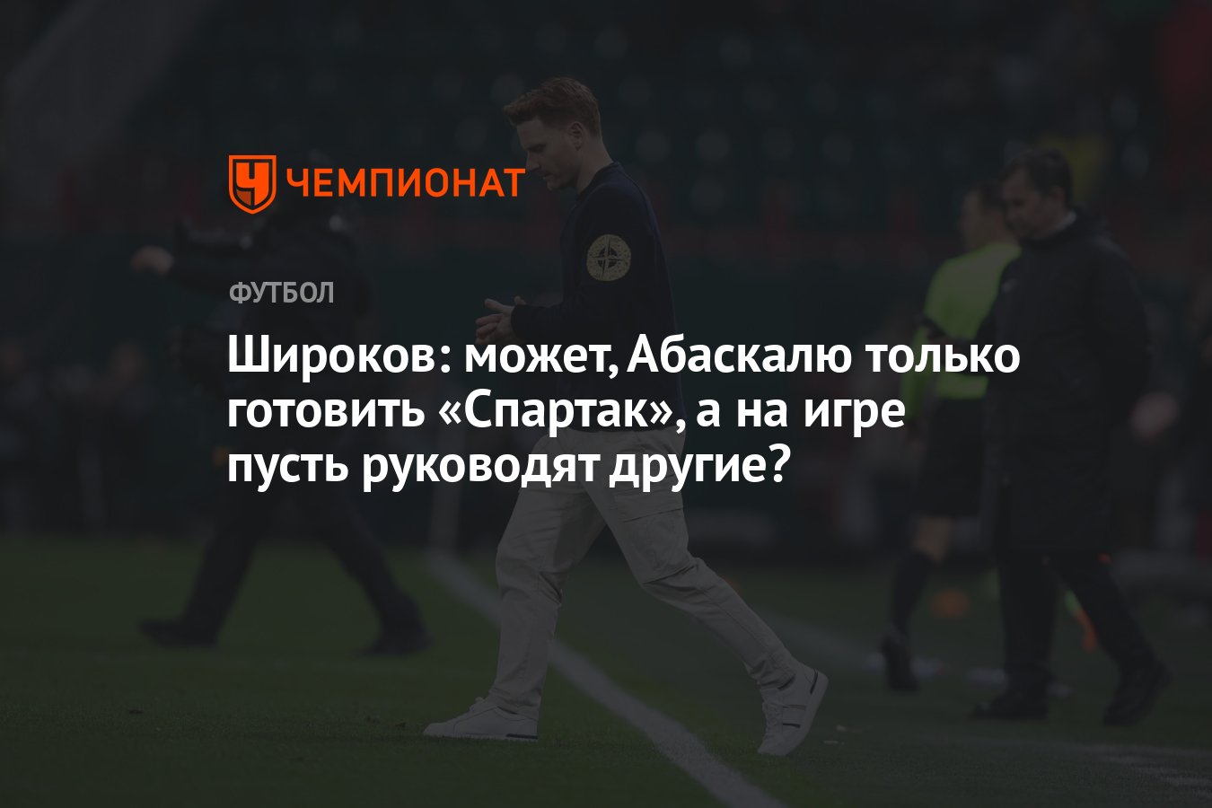 Широков: может, Абаскалю только готовить «Спартак», а на игре пусть  руководят другие? - Чемпионат