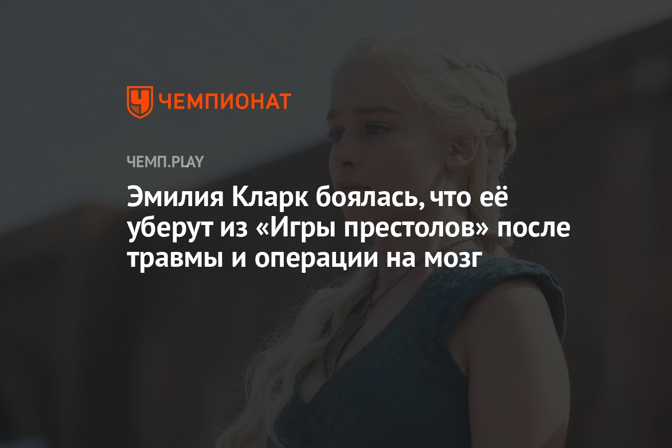 Эмилия Кларк боялась, что её уберут из «Игры престолов» после травмы и  операции на мозг - Чемпионат