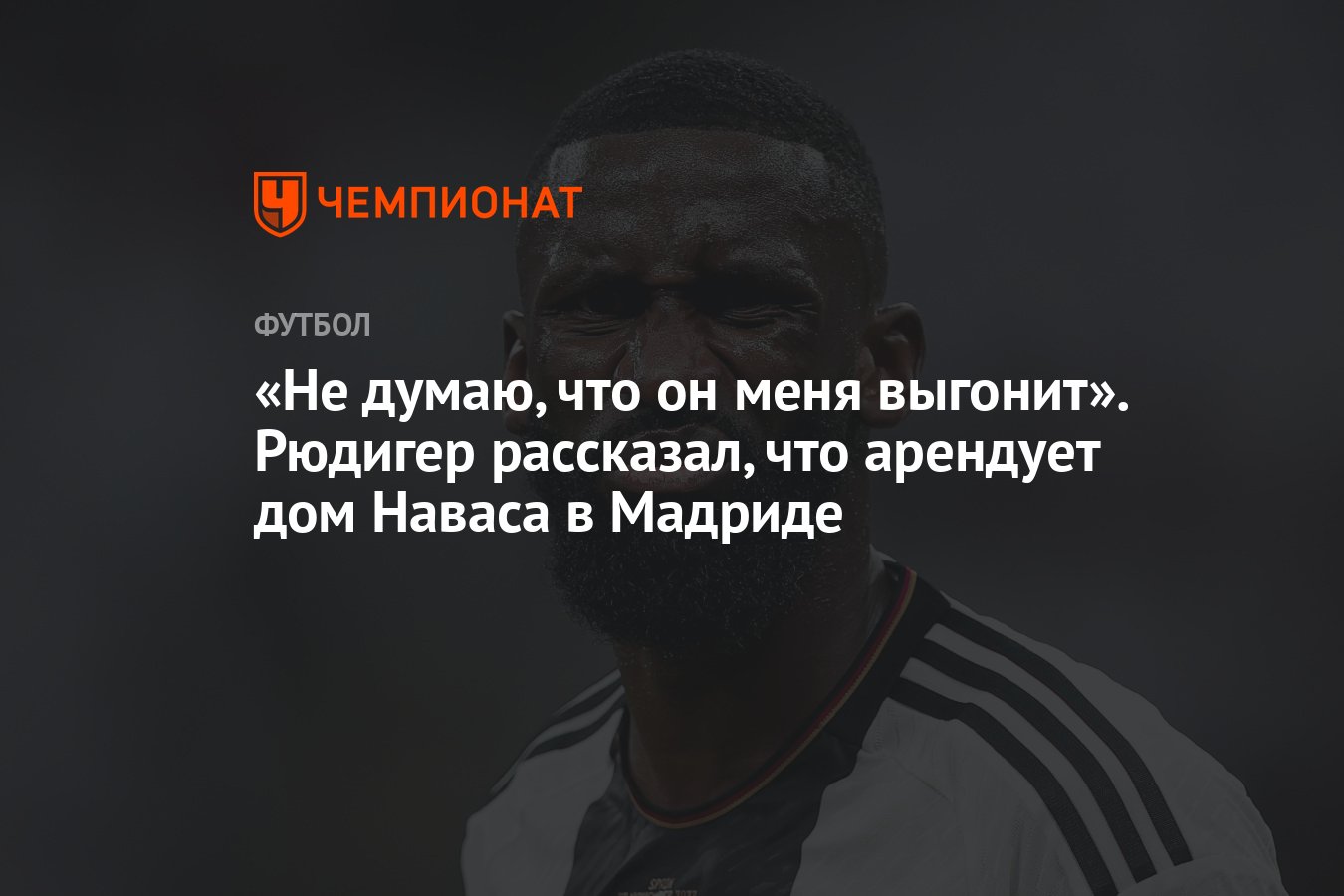 Не думаю, что он меня выгонит». Рюдигер рассказал, что арендует дом Наваса  в Мадриде - Чемпионат