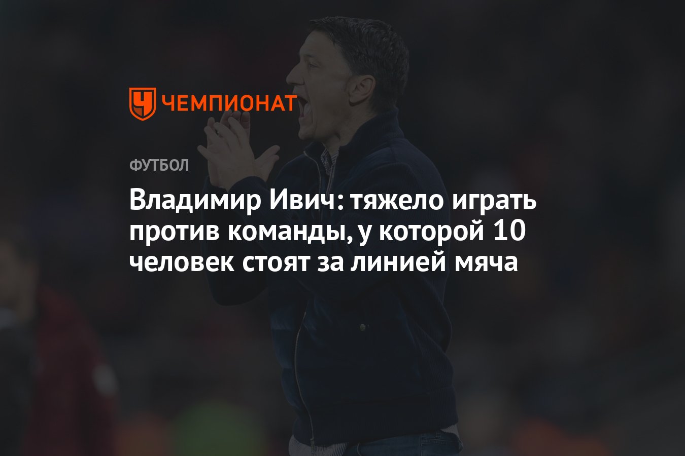 Владимир Ивич: тяжело играть против команды, у которой 10 человек стоят за  линией мяча - Чемпионат