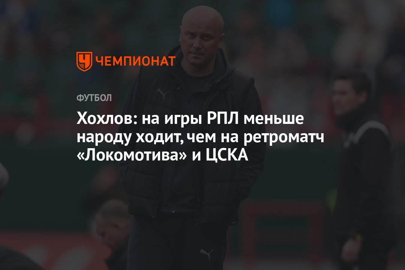 Хохлов: на игры РПЛ меньше народу ходит, чем на ретроматч «Локомотива» и  ЦСКА - Чемпионат