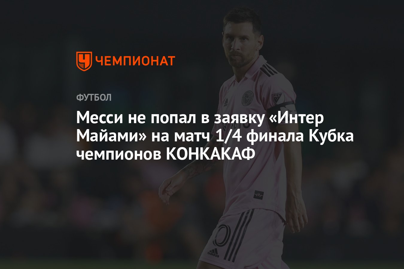 Месси не попал в заявку «Интер Майами» на матч 1/4 финала Кубка чемпионов  КОНКАКАФ - Чемпионат