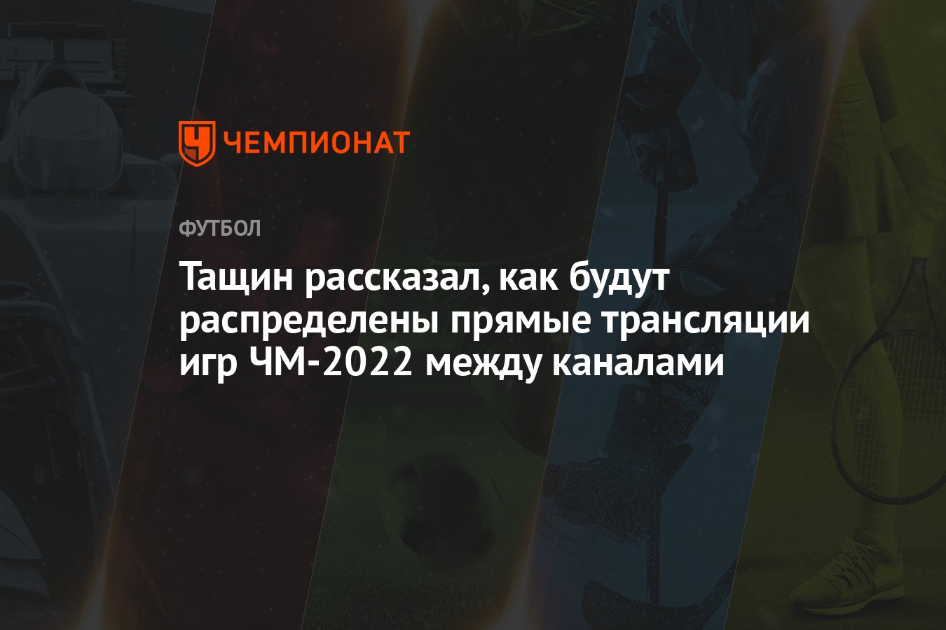 Тащин рассказал, как будут распределены прямые трансляции игр ЧМ-2022 между  каналами - Чемпионат