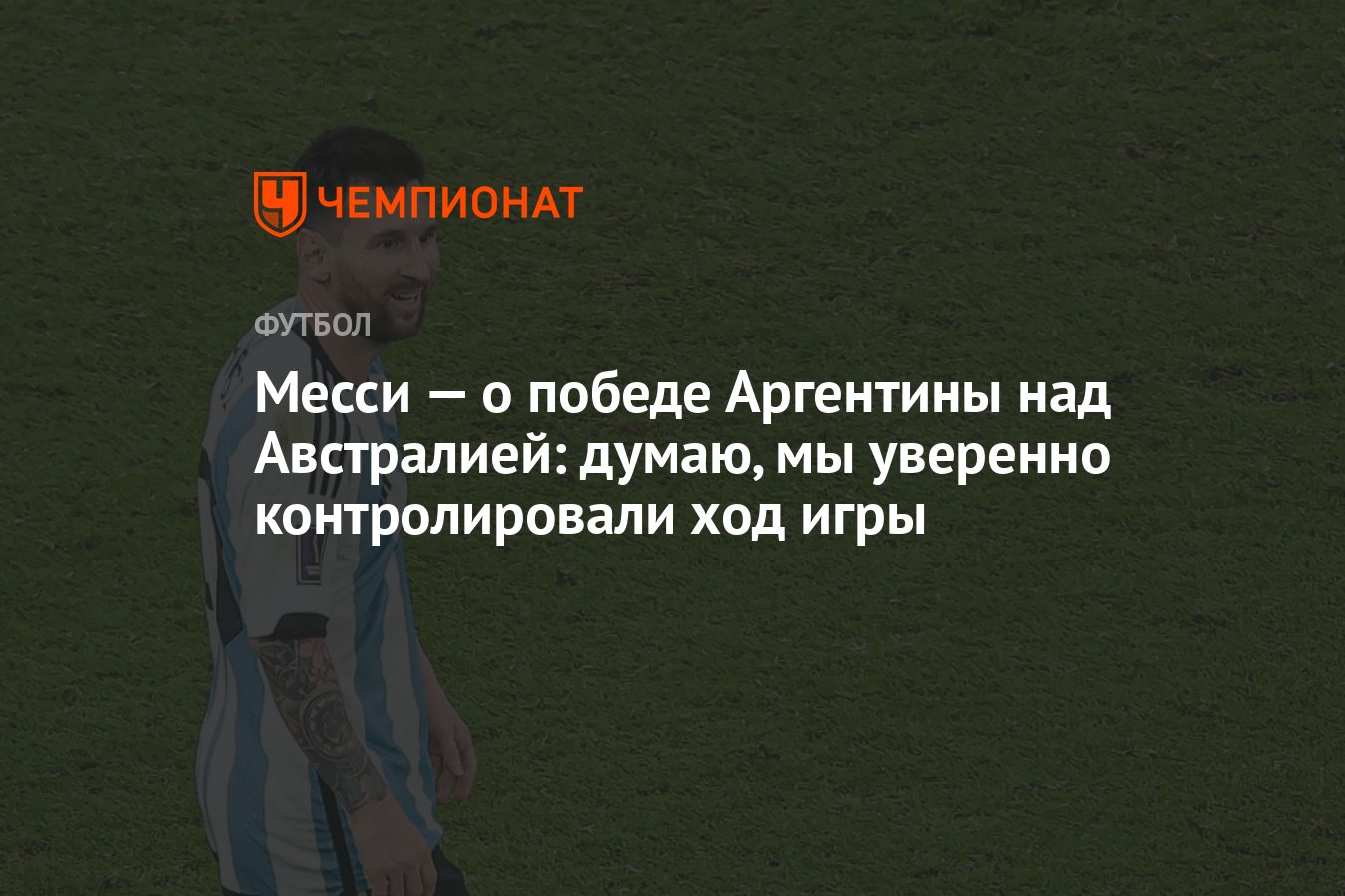 Месси — о победе Аргентины над Австралией: думаю, мы уверенно контролировали  ход игры - Чемпионат