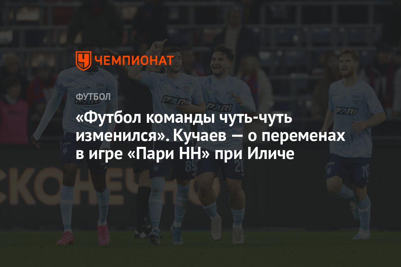 Футбол команды чуть-чуть изменился». Кучаев — о переменах в игре «Пари НН»  при Иличе - Чемпионат