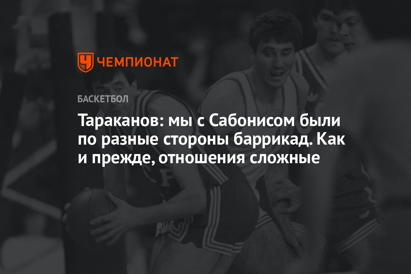 Тараканов: мы с Сабонисом были по разные стороны баррикад. Как и прежде,  отношения сложные - Чемпионат