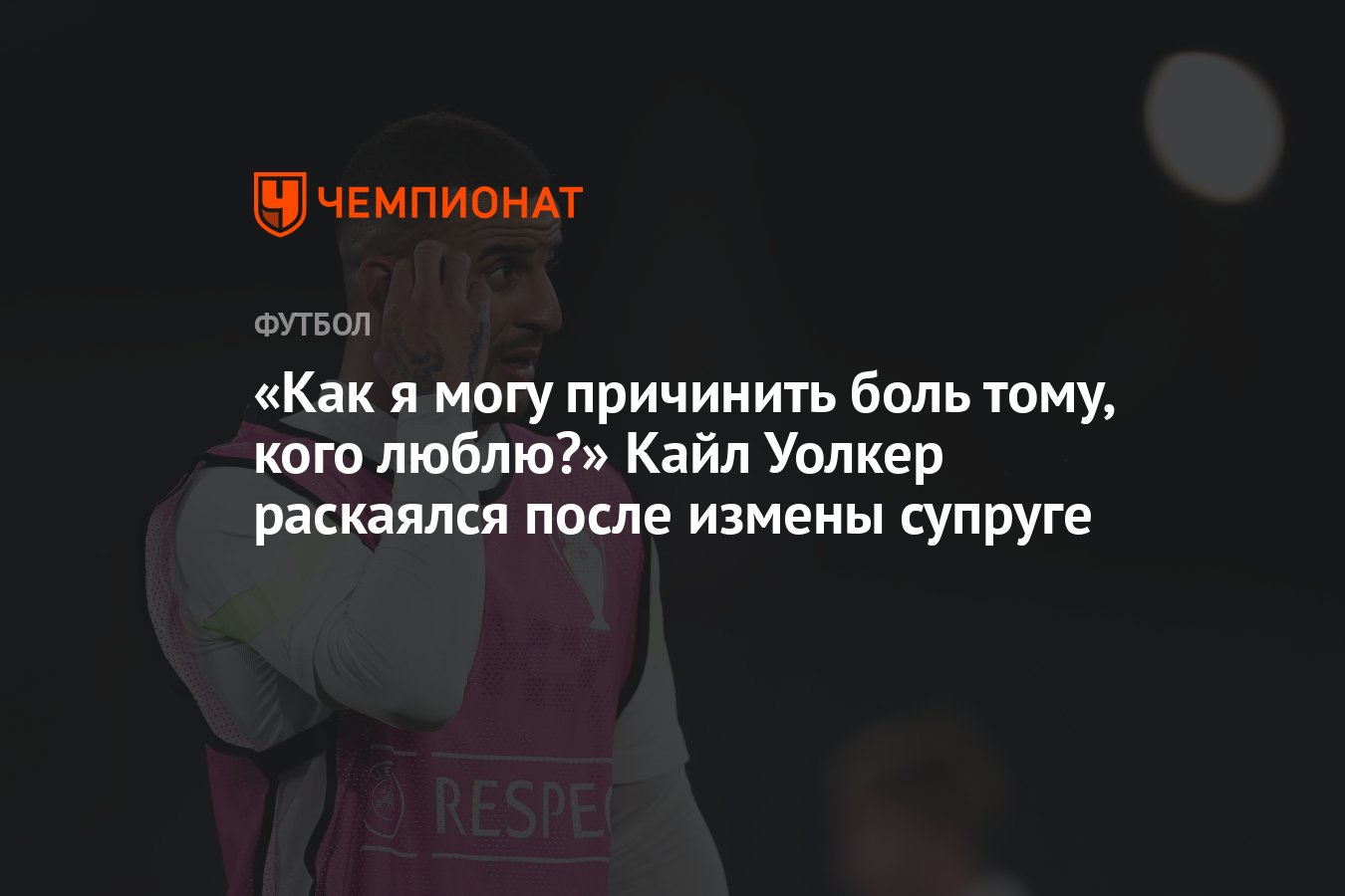 Как я могу причинить боль тому, кого люблю?» Кайл Уолкер раскаялся после  измены супруге - Чемпионат