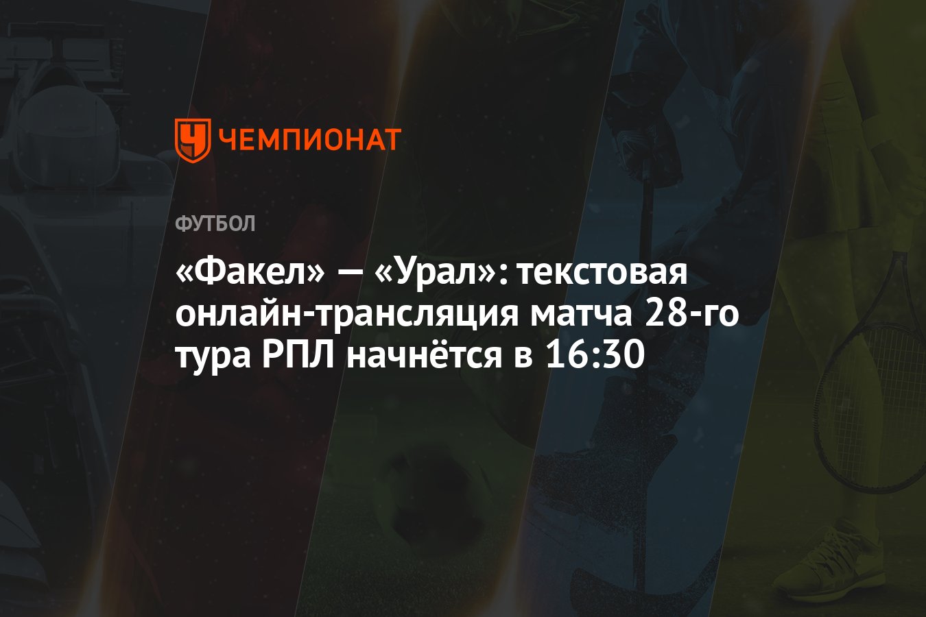 «Факел» — «Урал»: текстовая онлайн-трансляция матча 28-го тура РПЛ начнётся  в 16:30