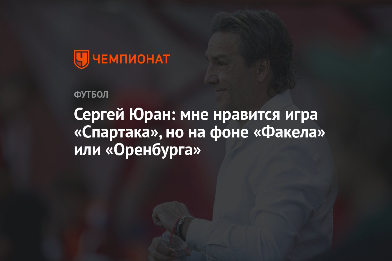 Сергей Юран: мне нравится игра «Спартака», но на фоне «Факела» или  «Оренбурга» - Чемпионат