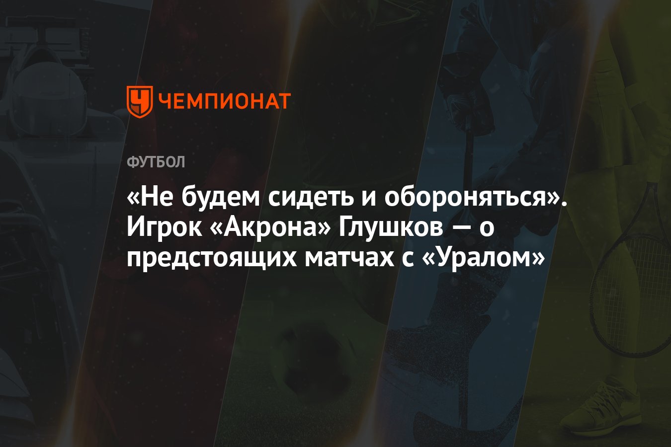 «Не будем сидеть и обороняться». Игрок «Акрона» Глушков — о предстоящих  матчах с «Уралом»