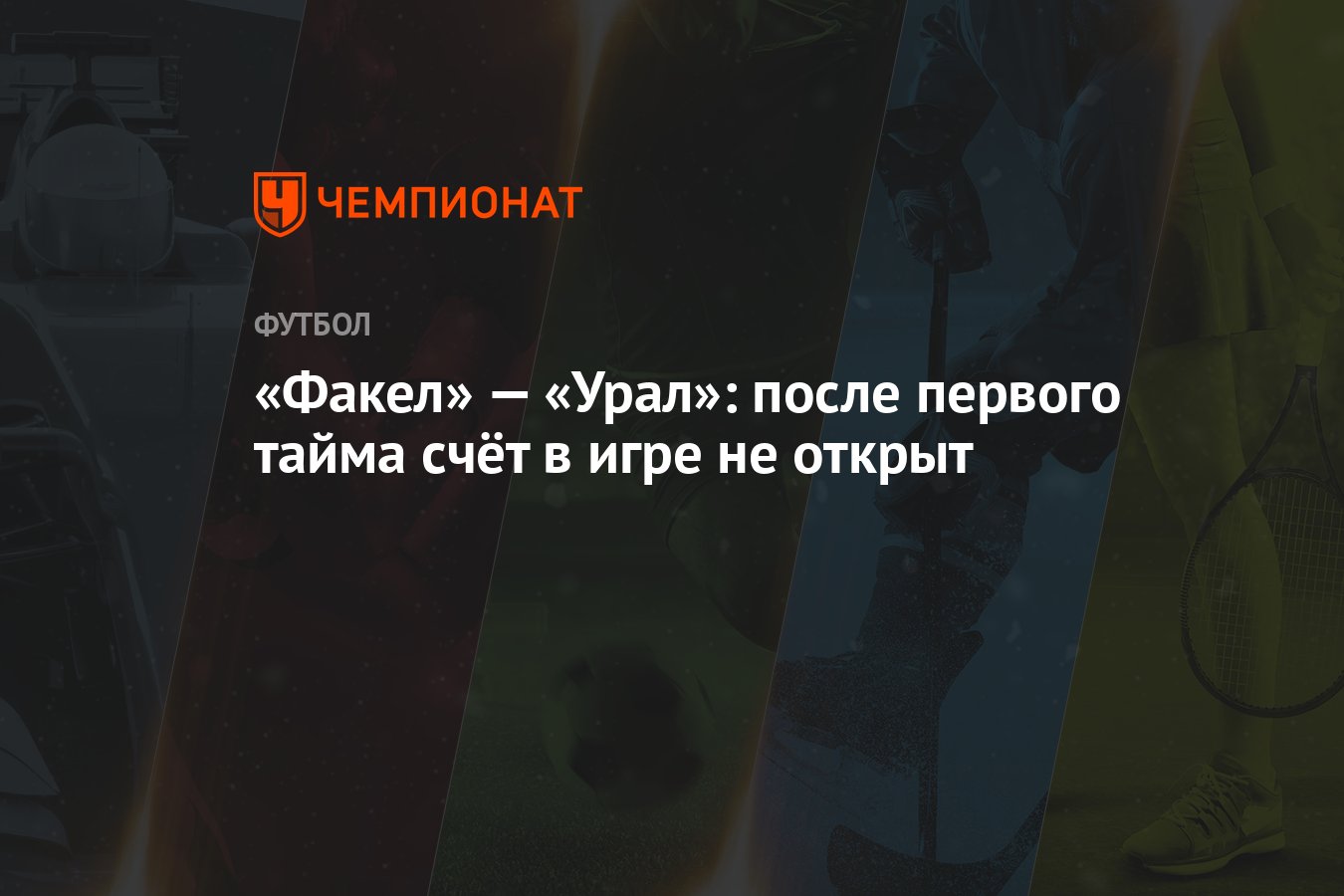 Факел» — «Урал»: после первого тайма счёт в игре не открыт - Чемпионат