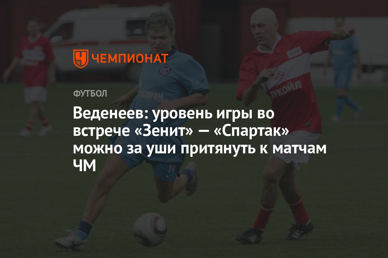 Веденеев: уровень игры во встрече «Зенит» — «Спартак» можно за уши  притянуть к матчам ЧМ - Чемпионат