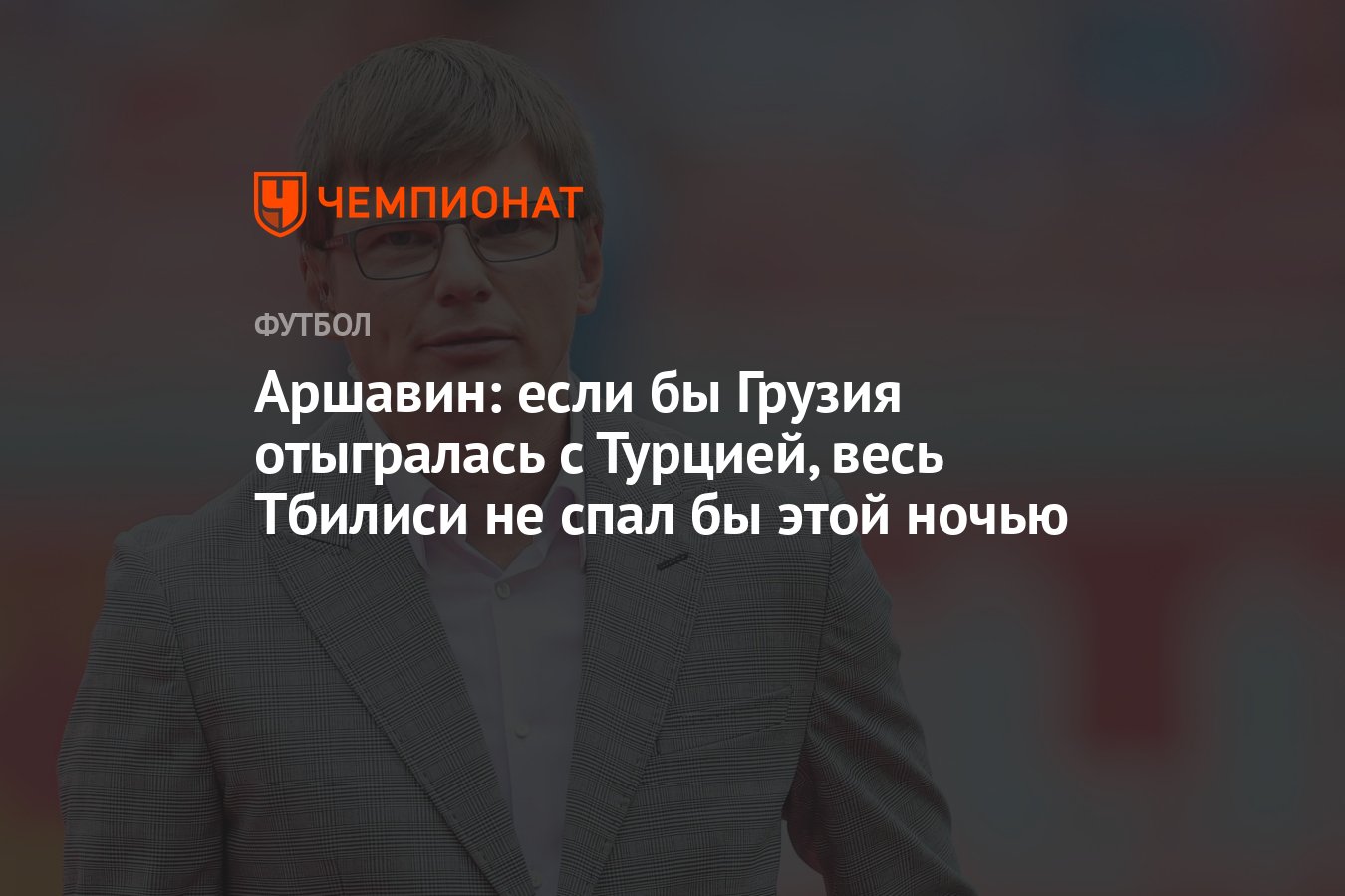 Аршавин: если бы Грузия отыгралась с Турцией, весь Тбилиси не спал бы этой  ночью - Чемпионат