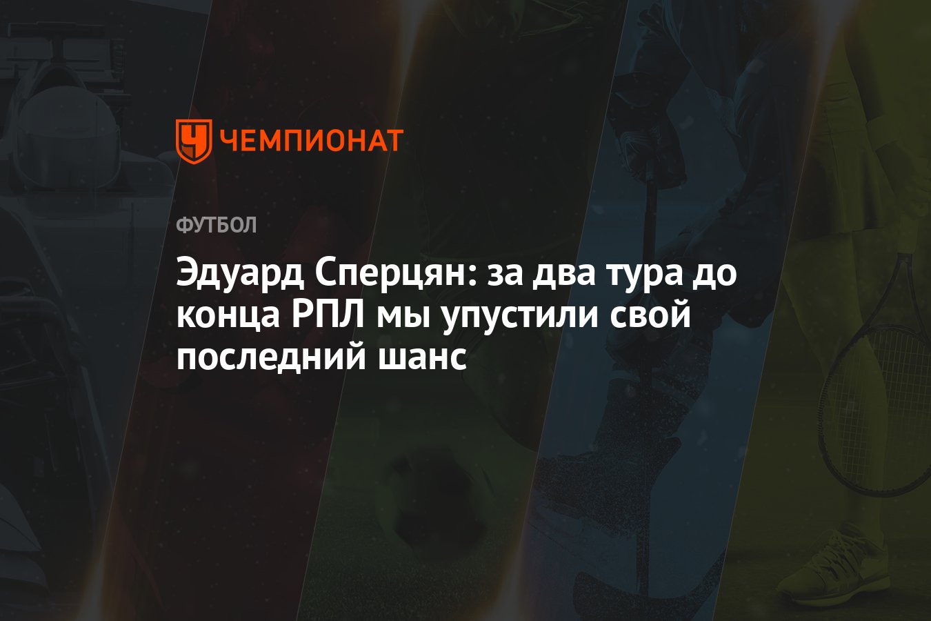 Эдуард Сперцян: за два тура до конца РПЛ мы упустили свой последний шанс -  Чемпионат