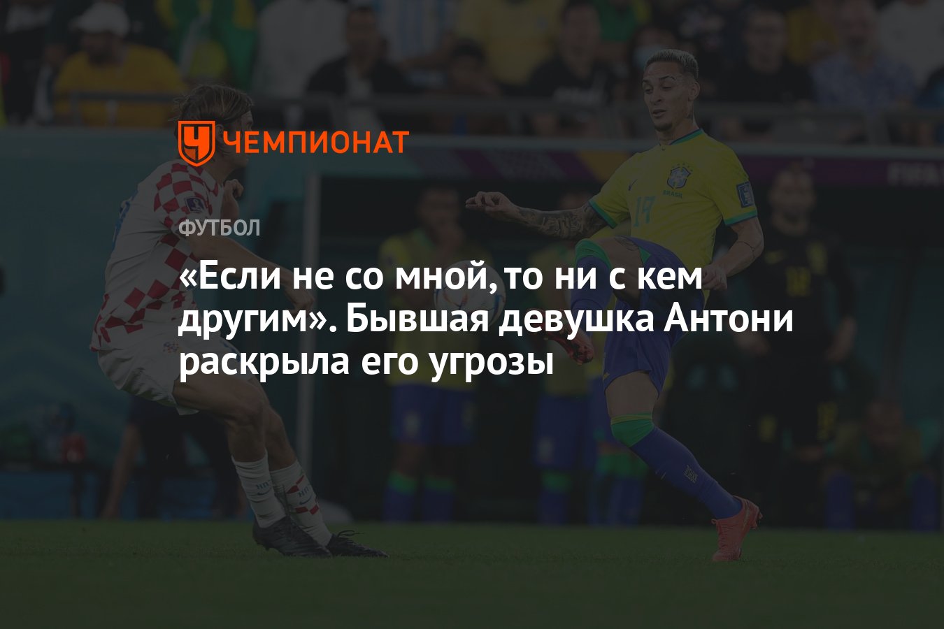 Если не со мной, то ни с кем другим». Бывшая девушка Антони раскрыла его  угрозы - Чемпионат