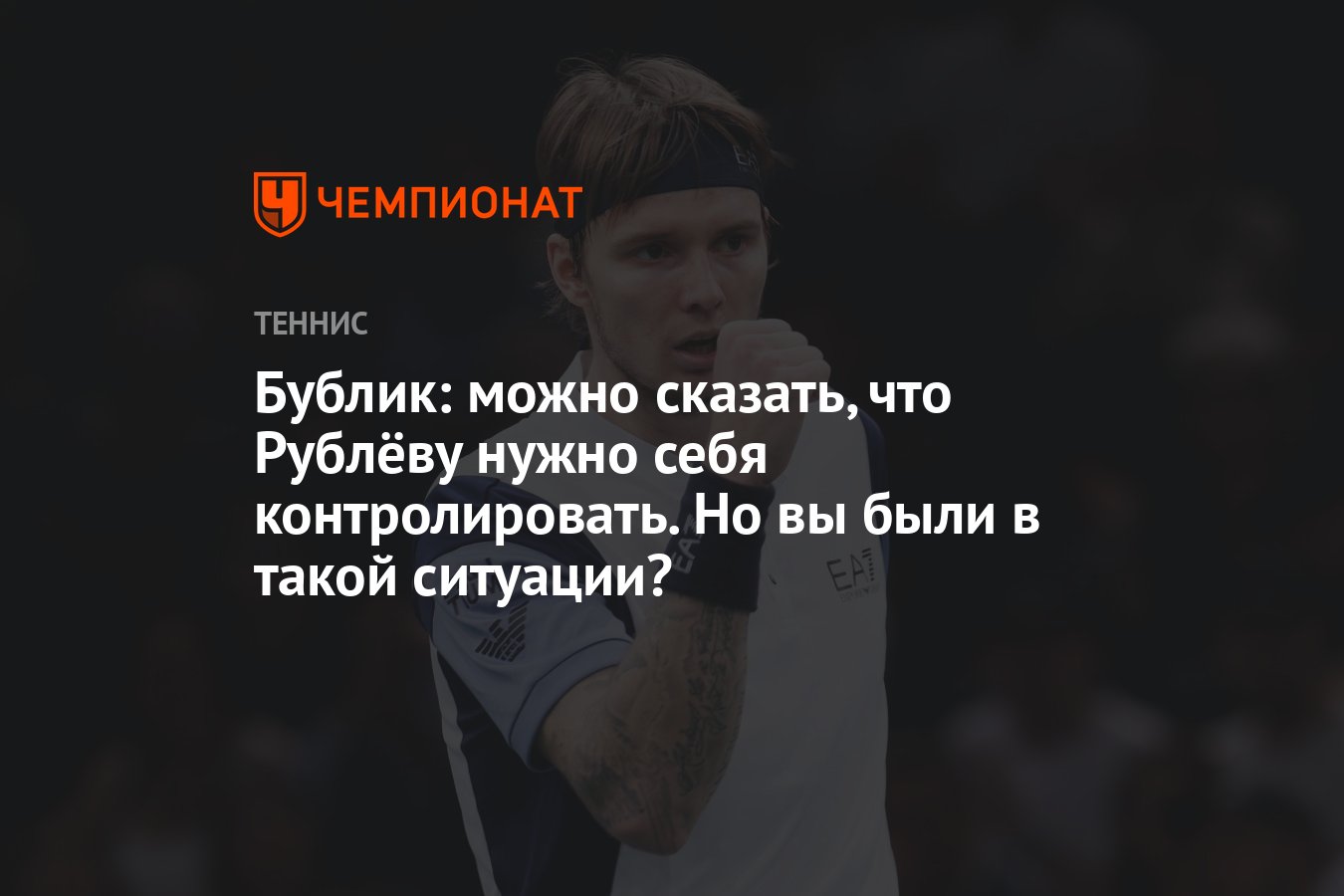 Бублик: можно сказать, что Рублёву нужно себя контролировать. Но вы были в  такой ситуации? - Чемпионат