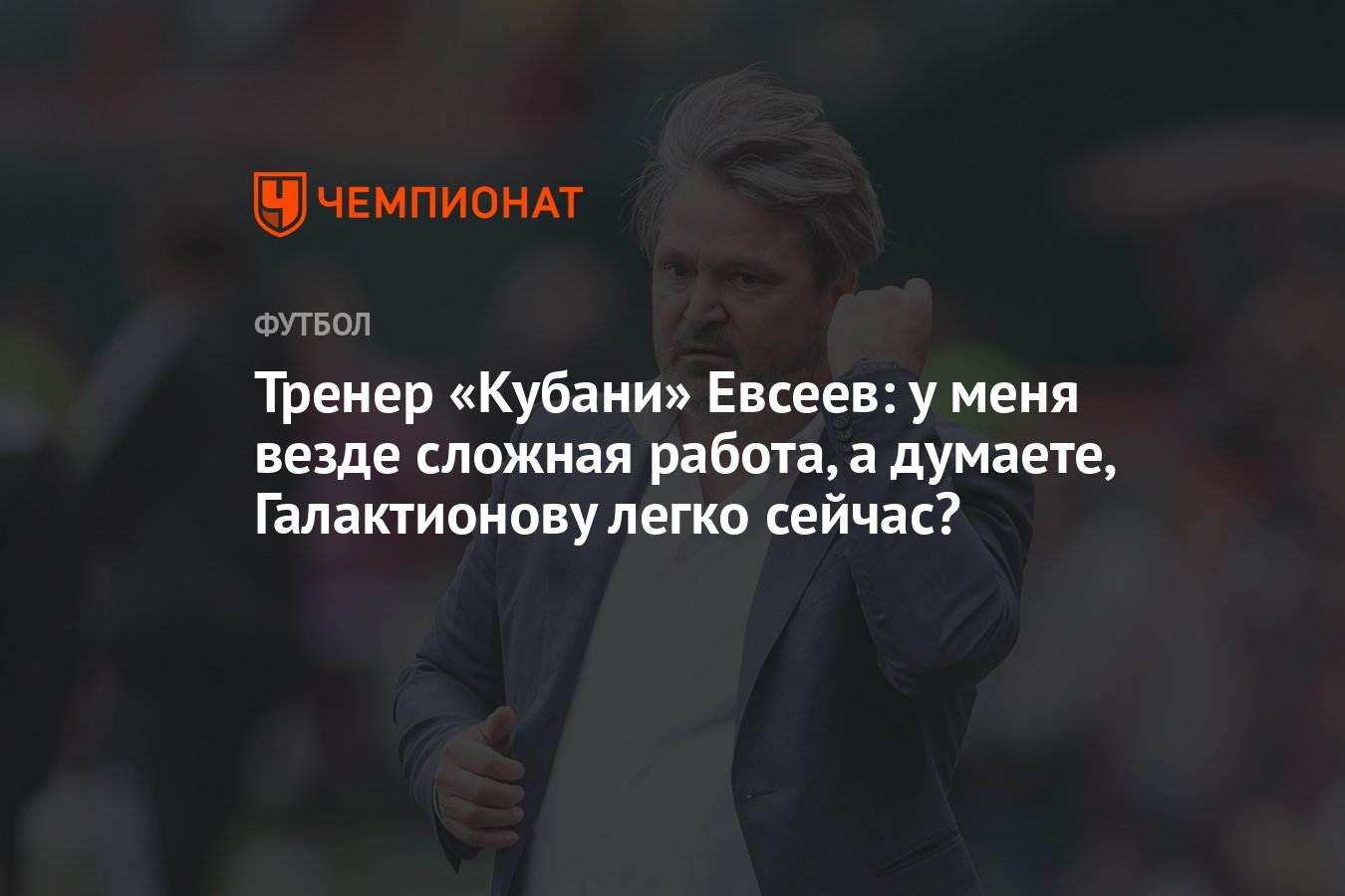 Тренер «Кубани» Евсеев: у меня везде сложная работа, а думаете,  Галактионову легко сейчас? - Чемпионат