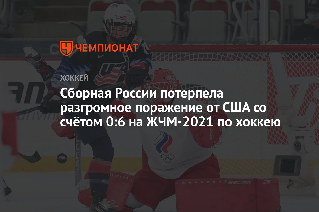 Сборная России потерпела разгромное поражение от США со счётом 0:6 на  ЖЧМ-2021 по хоккею - Чемпионат