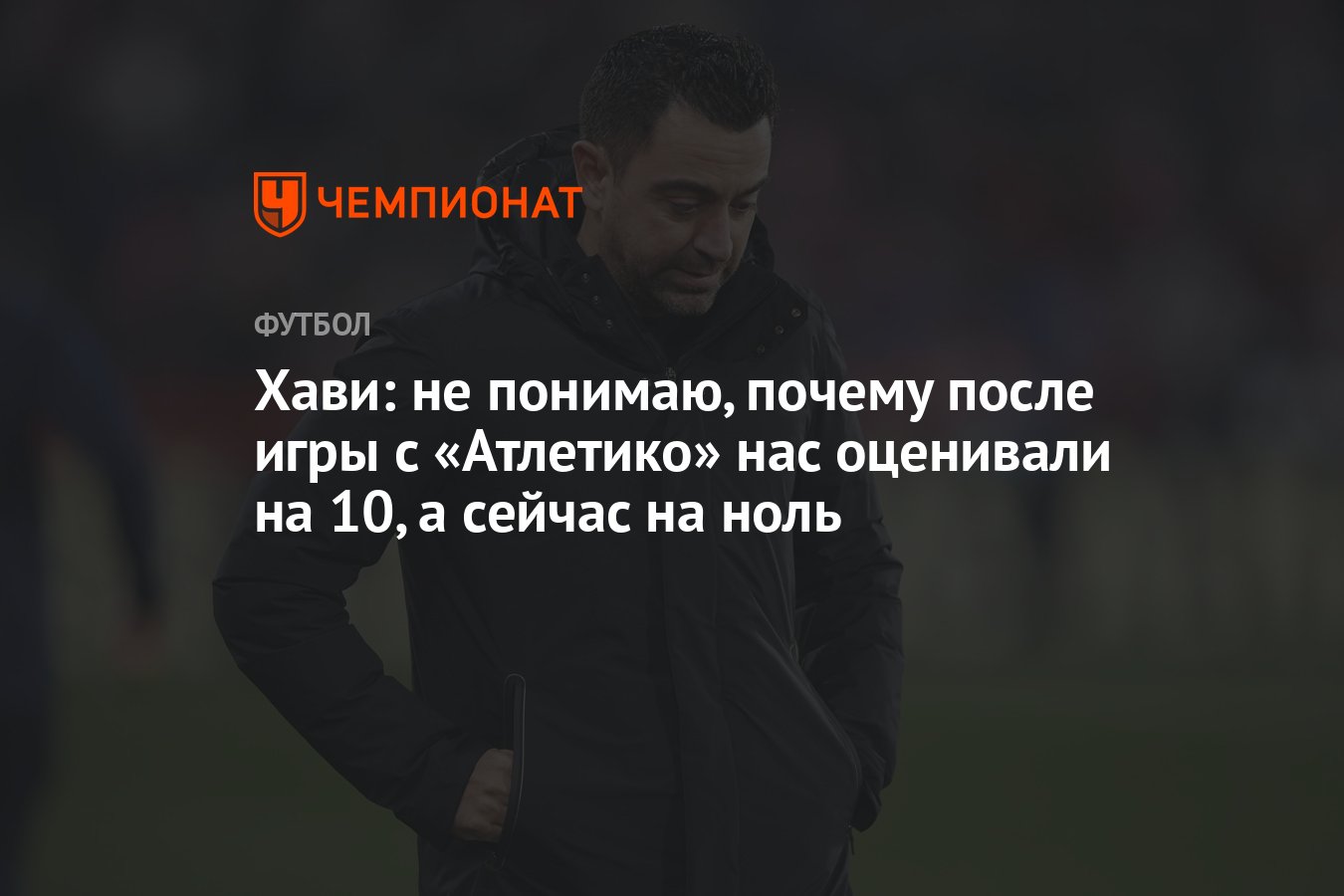 Хави: не понимаю, почему после игры с «Атлетико» нас оценивали на 10, а  сейчас на ноль - Чемпионат