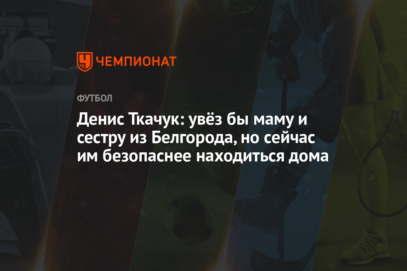 Денис Ткачук: увёз бы маму и сестру из Белгорода, но сейчас им безопаснее  находиться дома - Чемпионат