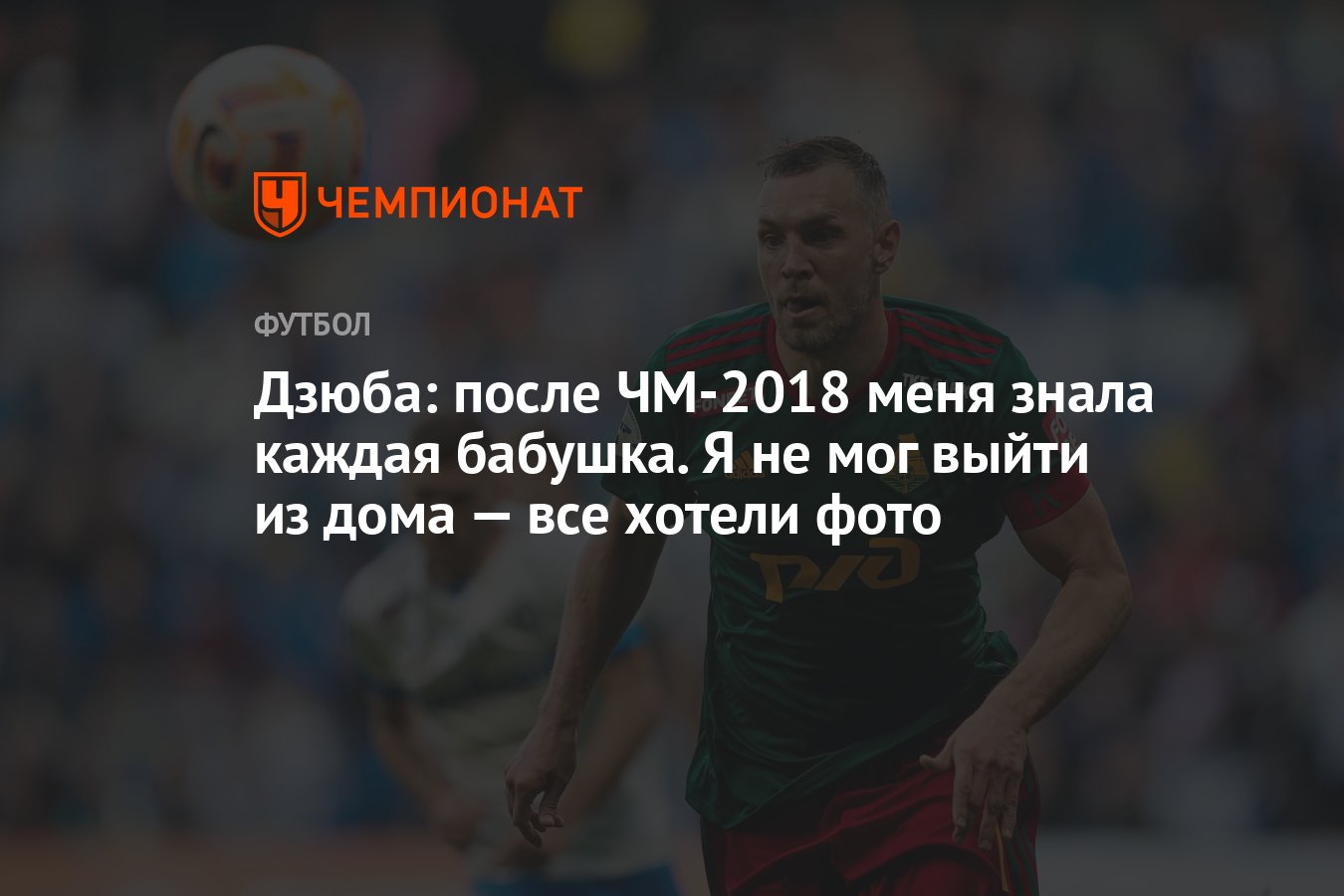 Дзюба: после ЧМ-2018 меня знала каждая бабушка. Я не мог выйти из дома —  все хотели фото - Чемпионат