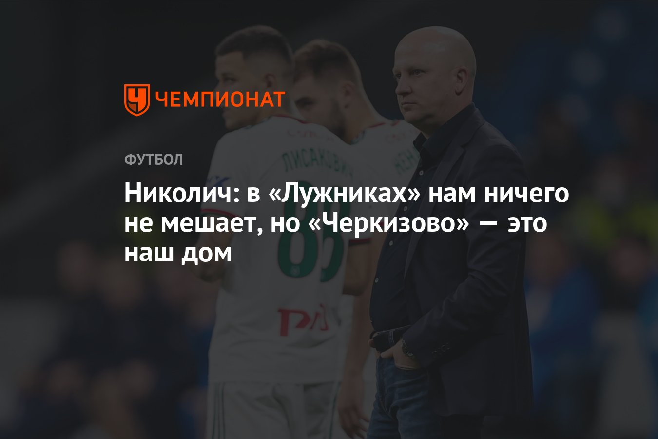 Николич: в «Лужниках» нам ничего не мешает, но «Черкизово» — это наш дом -  Чемпионат