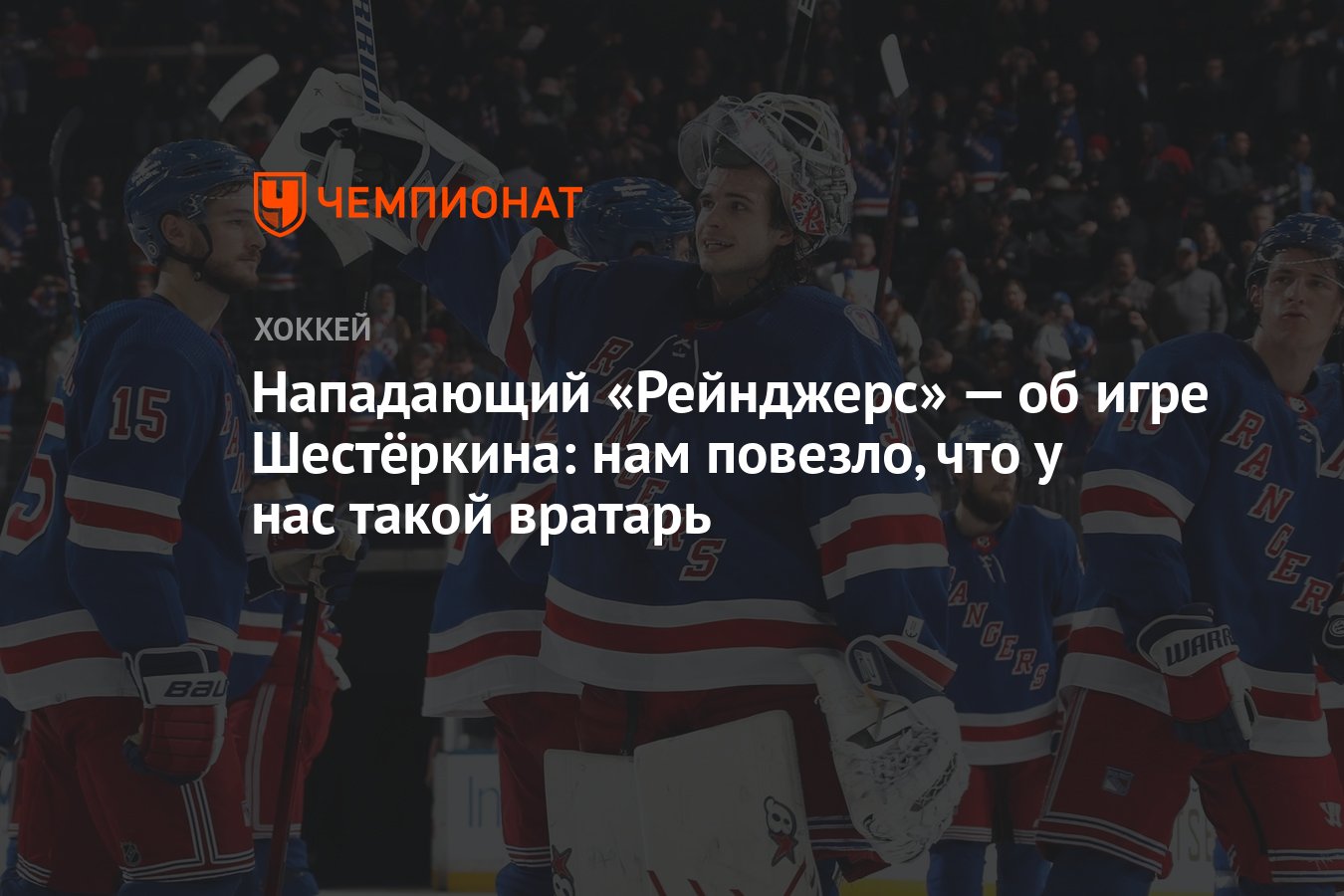 Нападающий «Рейнджерс» — об игре Шестёркина: нам повезло, что у нас такой  вратарь - Чемпионат