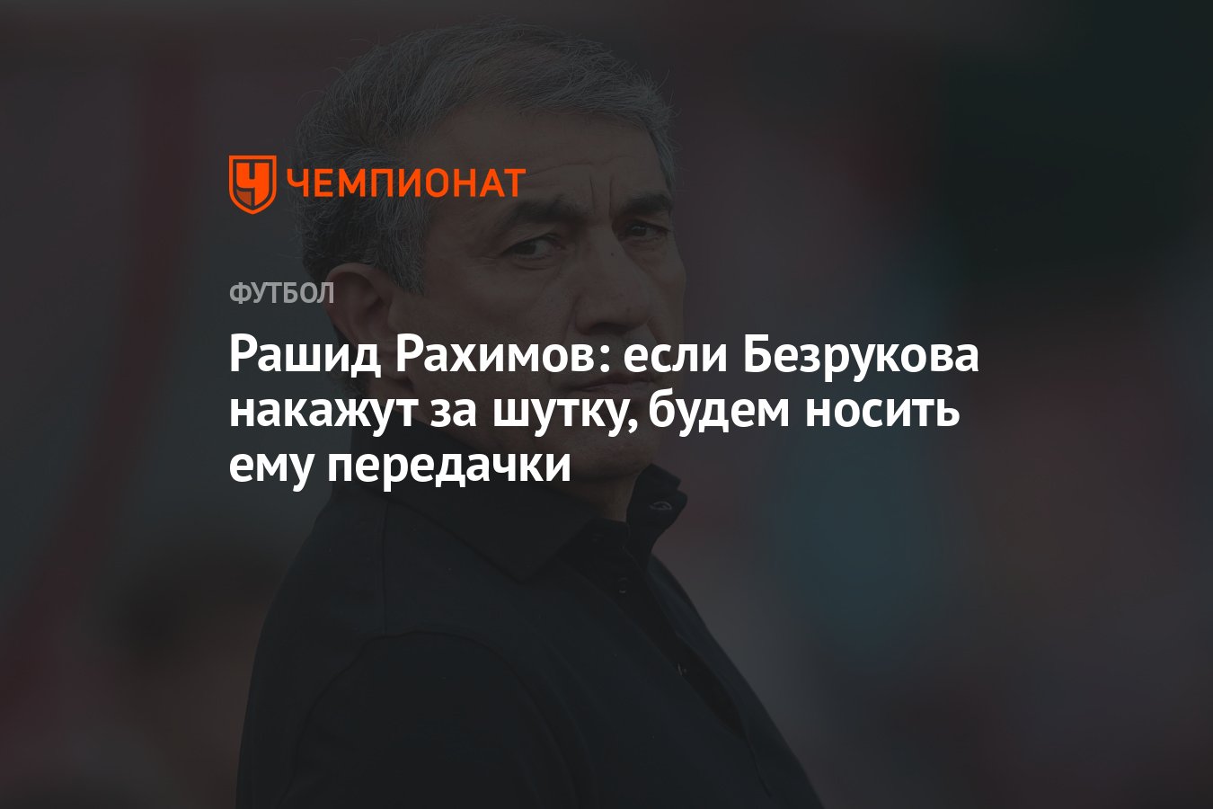 Рашид Рахимов: если Безрукова накажут за шутку, будем носить ему передачки  - Чемпионат