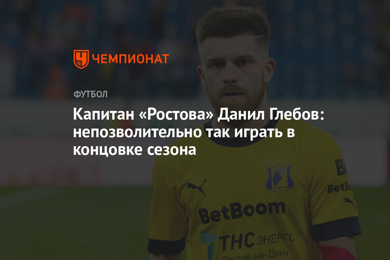 Капитан «Ростова» Данил Глебов: непозволительно так играть в концовке  сезона - Чемпионат