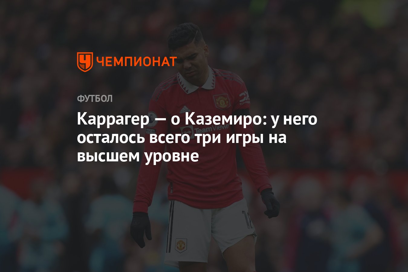 Каррагер — о Каземиро: у него осталось всего три игры на высшем уровне -  Чемпионат